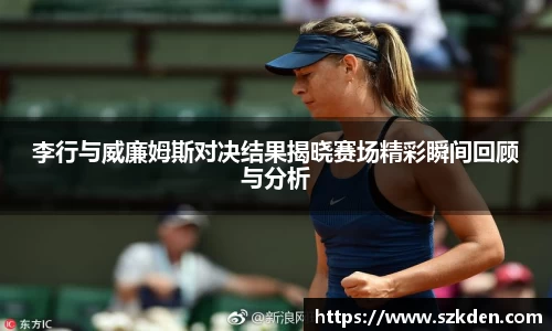 李行与威廉姆斯对决结果揭晓赛场精彩瞬间回顾与分析